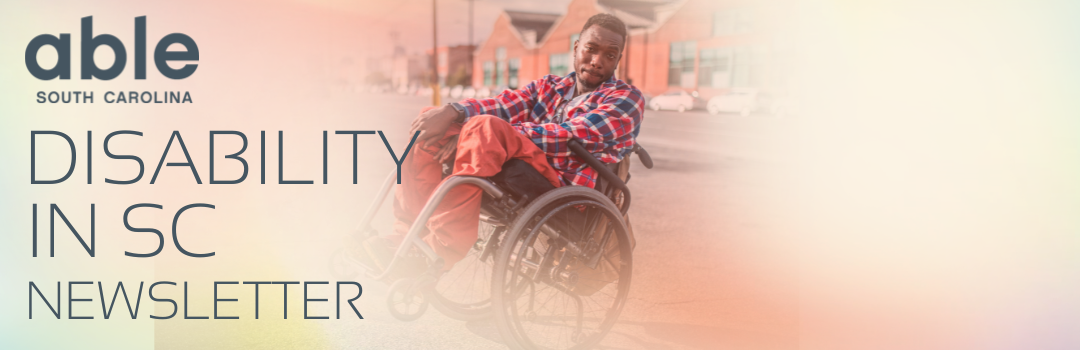 Reads, 'Disability in SC Newsletter,' with Able SC logo. Features a rosy image of a Black man popping a wheelie in his wheelchair, outside.