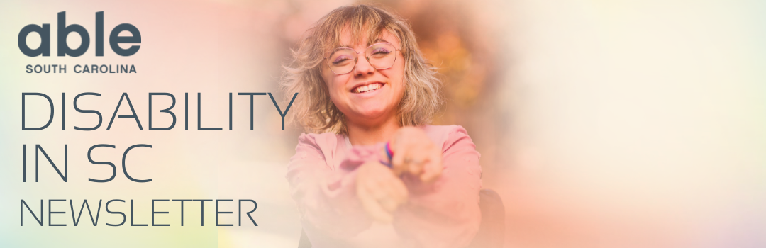 Reads, 'Disability in SC Newsletter,' with Able SC logo. Features a rosy image of a white woman with dwarfism wearing glasses and in a wheelchair smiling.