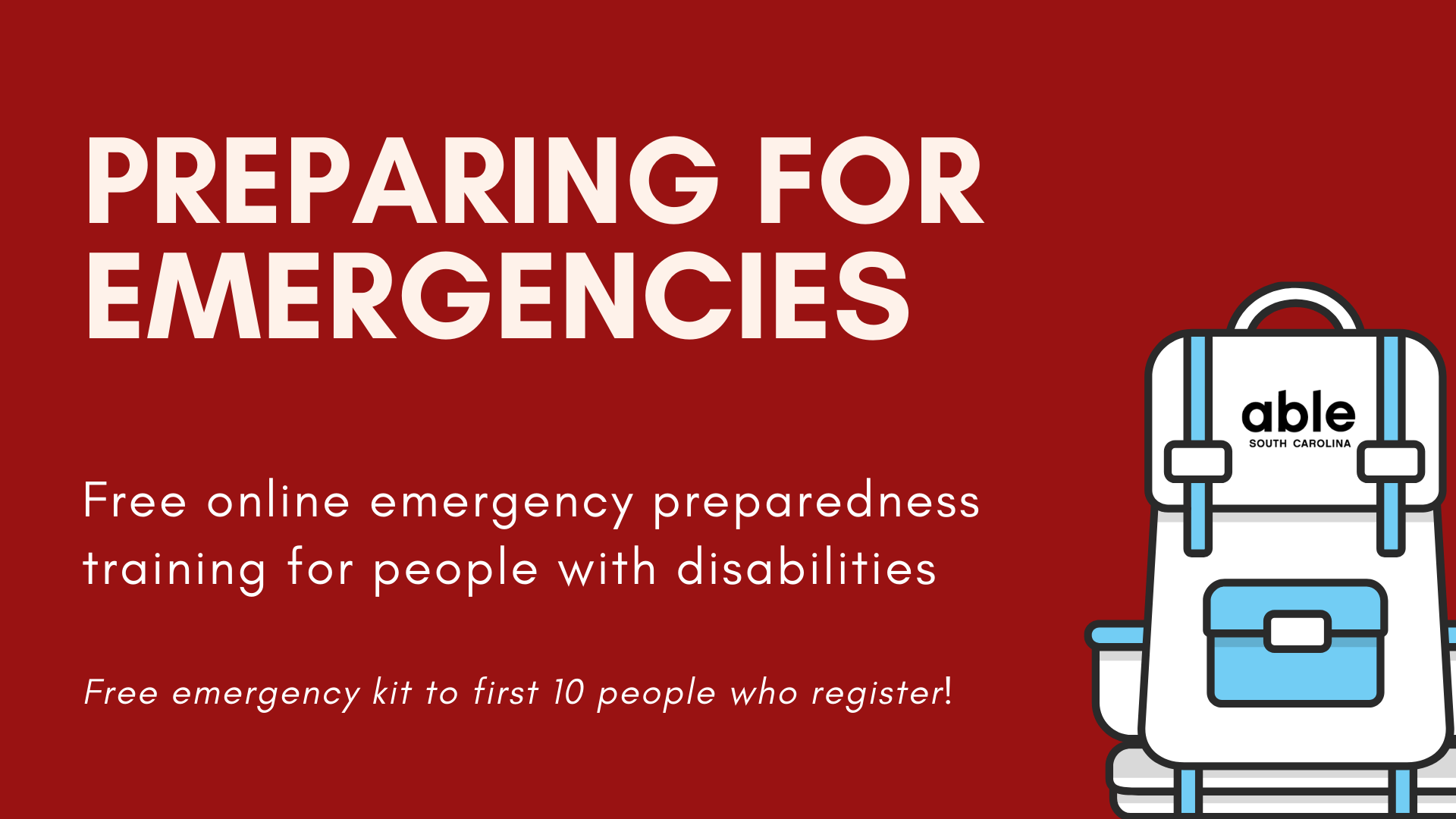 Red background with white text that says: 'Preparing for Emergencies: Free online emergency preparedness training for people with disabilities: Free emergency kit to the first 10 people who register.' On the right is a graphic of a white backpack with the Able SC logo on it.