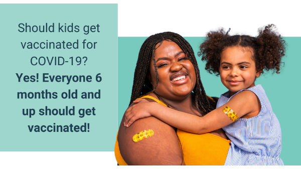 Graphic with light blue boxes and photo of a Black mother holding her toddler. They have bandaids on their arms indicating vaccination. Text reads, 'Should kids get vaccinated for COVID-19?Yes! Everyone 6 months old and up should get vaccinated!'