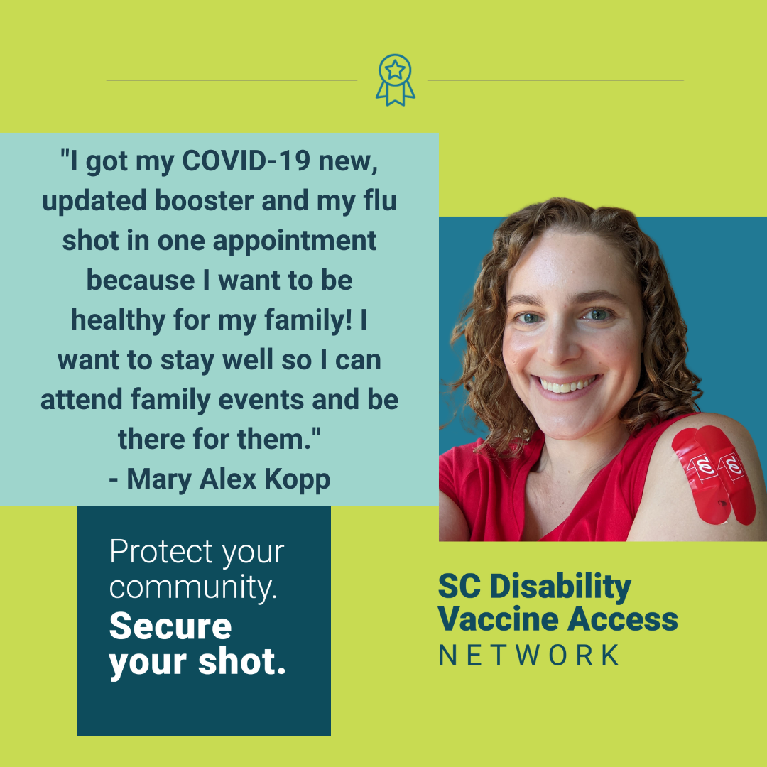 Graphic with light green background and color blocks in blue shades with text and photo. Photo is of Mary Alex a white woman with curly brown hair smiling for a selfie with her left arm sleeve rolled up to show her two Band-Aids from her COVID-19 and flu vaccines. Text copies the quote from the post, followed by the campaign slogan ‘Protect your community. Secure your shot.’ SC Disability Vaccine Access Network logo appears in the bottom right corner.