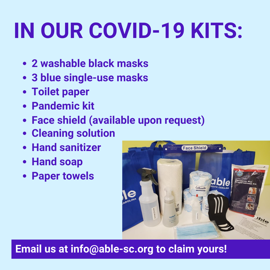 a light blue background, with dark blue text that says: 'IN OUR COVID-19 KITS; -Cleaning Solution, -Hand Sanitizer, -Hand Soap, -Paper Towels, -2 Black Washable Mask, -3 Blue Single-Use masks, -Toilet Paper, -Pandemic Kit, -Face shield (available upon request).' Below is a picture of a COVID-19 Kit. Text in a blue stripe says in white; 'Email us at info@able-sc.org to claim yours!'
