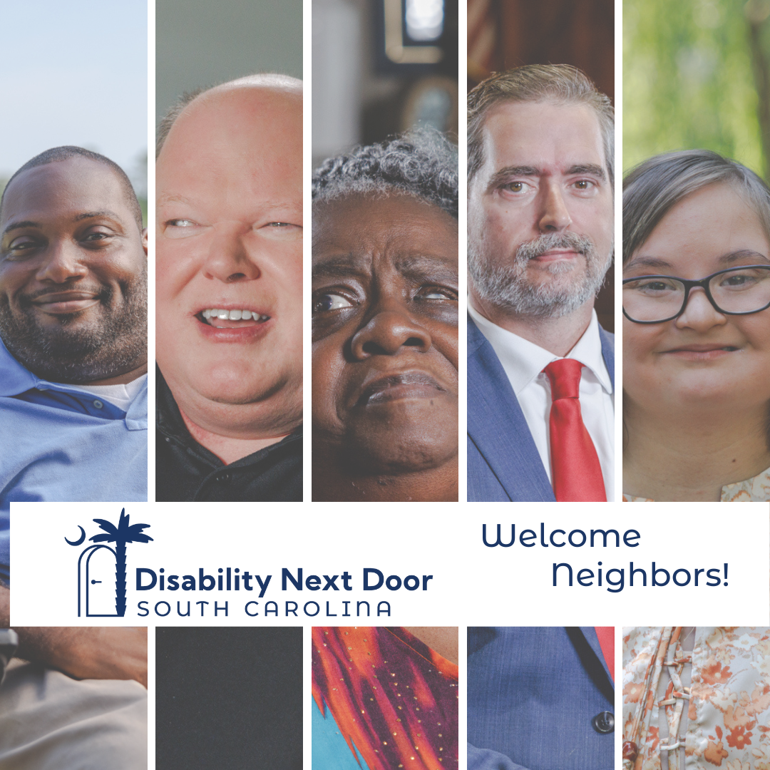 Image featuring 5 photos of disabled South Carolinians. A white banner over the photos features the Disability Next Door SC logo and text in navy reading, 'Welcome Neighbors!.' Images are as follows: Portrait of Alex, a Black man in a power wheelchair smiling while outside with a SC Lowcountry marsh behind him; Portrait of Marty, a white man with a visual disability smiling in an indoor setting; Portrait of Susan, a Black woman with a visual disability and cropped curly silver hair in her home; Portrait of Cal, a white man using a wheelchair and wearing a suit and lapel pin indicating his status as an SC Representative, taken in the SC house chambers; and Portrait of Brayden, a young white woman with a developmental disability, short brown hair and glasses wearing a floral shirt while standing outside in a green park. Logo features text to the right of the illustration that reads, 'Disability Next Door, South Carolina.' Illustration features curved door with a lever handle that is propped open. Crescent in the top left corner. A palmetto tree grows from the right side of the door, with the fronds of the tree branching out above the door.