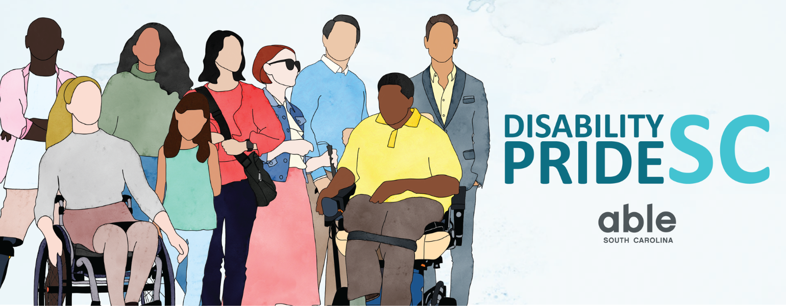 Banner with light blue watercolor background and text reading, 'Disability Pride SC, Able South Carolina. To the left are illustrations of diverse people with disabilities. From left to right they include a Black person with a prosthetic on their right leg, wearing a pink top, a white woman with long blond hair wearing a skirt and using a wheelchair, a woman with brown skin and thick black hair in a green top, a young child with a missing left forearm, a woman with beige skin and black hair wearing and holding a black cross-body bag, a white person with red hair, sunglasses, wearing a long pink skirt and holding a white cane, a man with beige skin and black hair wearing a blue sweater, a Black person with cropped hair wearing a yellow top and using a power wheelchair, and a person with light brown skin wearing a suit and using a hearing aid.