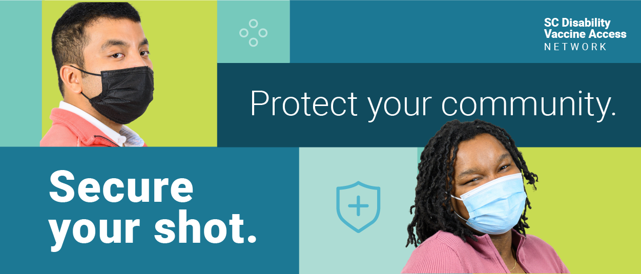 Graphic featuring cut out headshots of a young Latino man and a Black woman, both with disabilities and wearing facemasks, over rectangular shapes in green to blue shades. Text reads, 'Protect your Community, Secure your shot. SC Disability Vaccine Access Network.