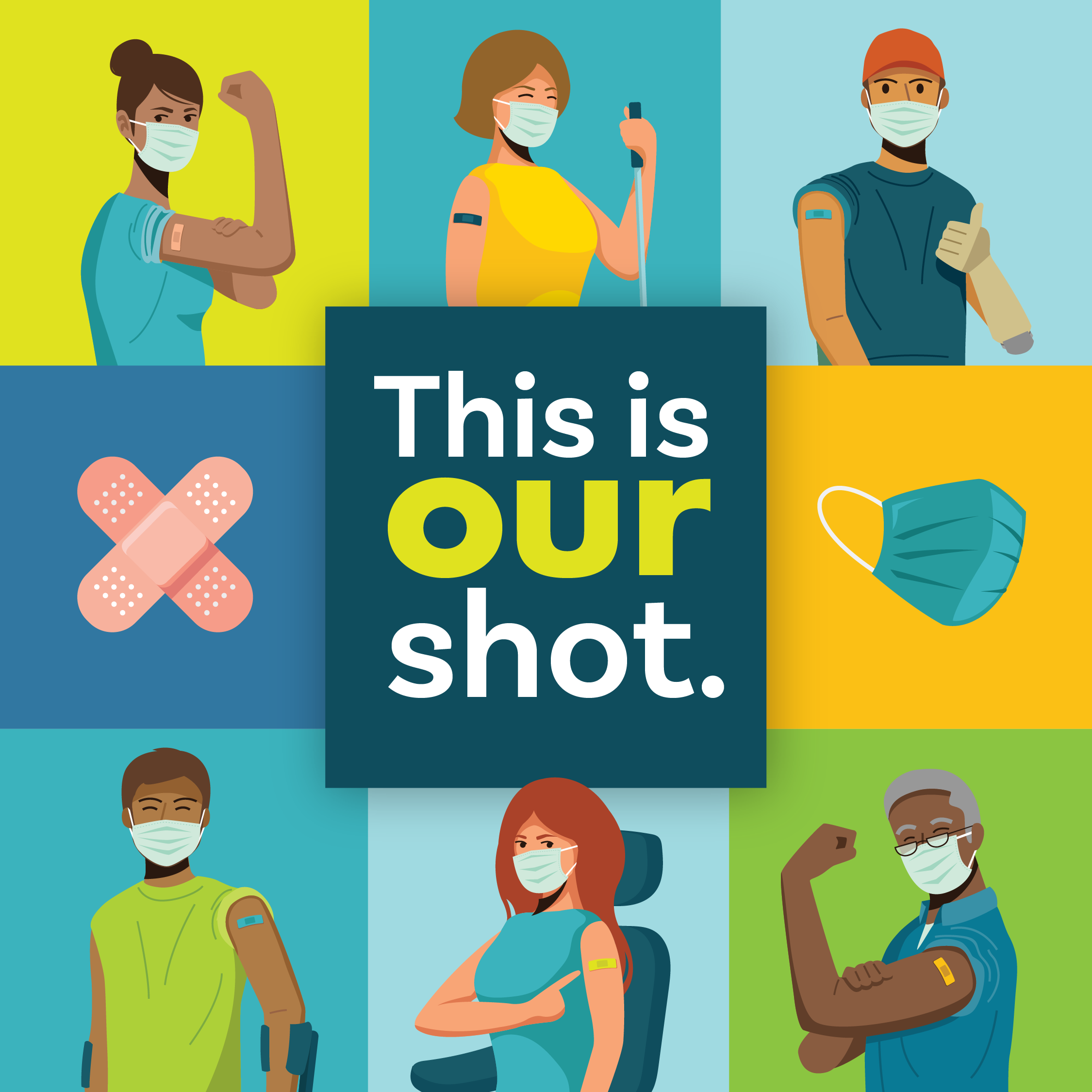 Graphic illustration of eight boxes with one box in the center that has the campaign message. It reads This is Our Shot. All letters are white except our, which is bright green over a dark blue background. Remaining illustrations include a young Latina woman in a mask holding up her arm with a bandaid on it in front of a light green background, woman with a visual disability with a mask on and bandaid on her arm in front of a teal background, young man with a mask and bandaid on his arm and a prosthetic arm holding a thumbs up in front of a light blue background, two bandaids in an x shape on a dark blue background, blue face mask on a yellow background, young Black man with a mask on and bandaid on his arm with crutches on a teal background, white woman with a mask on and pointing to a bandaid on her arm in a wheelchair on a light blue background, and an older Black man with a mask on and a bandaid on his arm holding up his arm on a light green background.