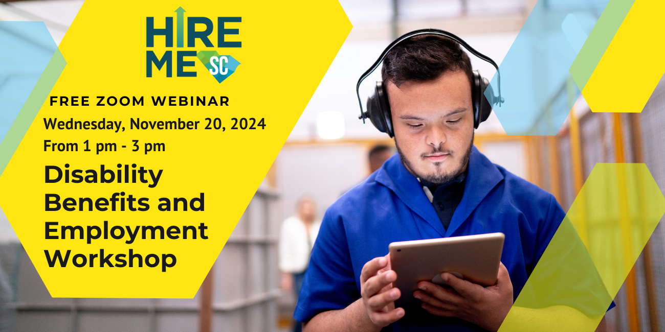 Graphic with photo of an individual with a disability wearing headphones and looking at a tablet. Text over yellow, blue, and green arrow shapes reads, 'Disability Benefits and Employment Workshop, Free Zoom Webinar, Wednesday, November 20 from 1 pm to 3 pm,' with Hire Me SC logo.