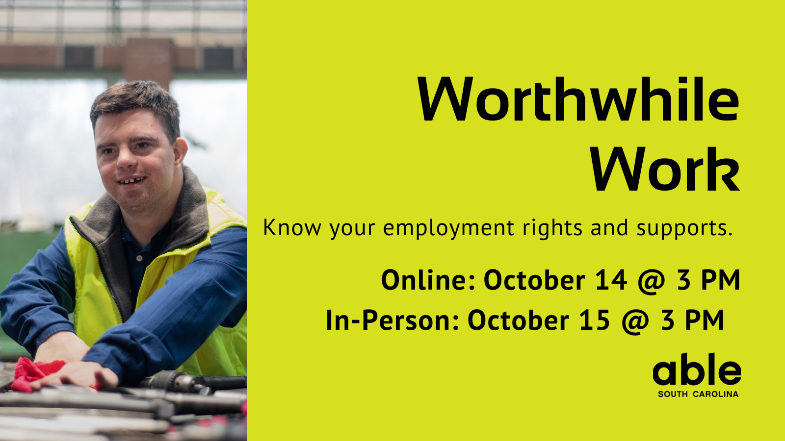 Green graphic with text reading, 'Worthwhile work. Know your employment rights and supports. Online October 14 @ 3 pm. In Person October 15 @ 3 pm.' Photo of a white man with developmental disability working in a skilled mechanical job. Able SC logo.