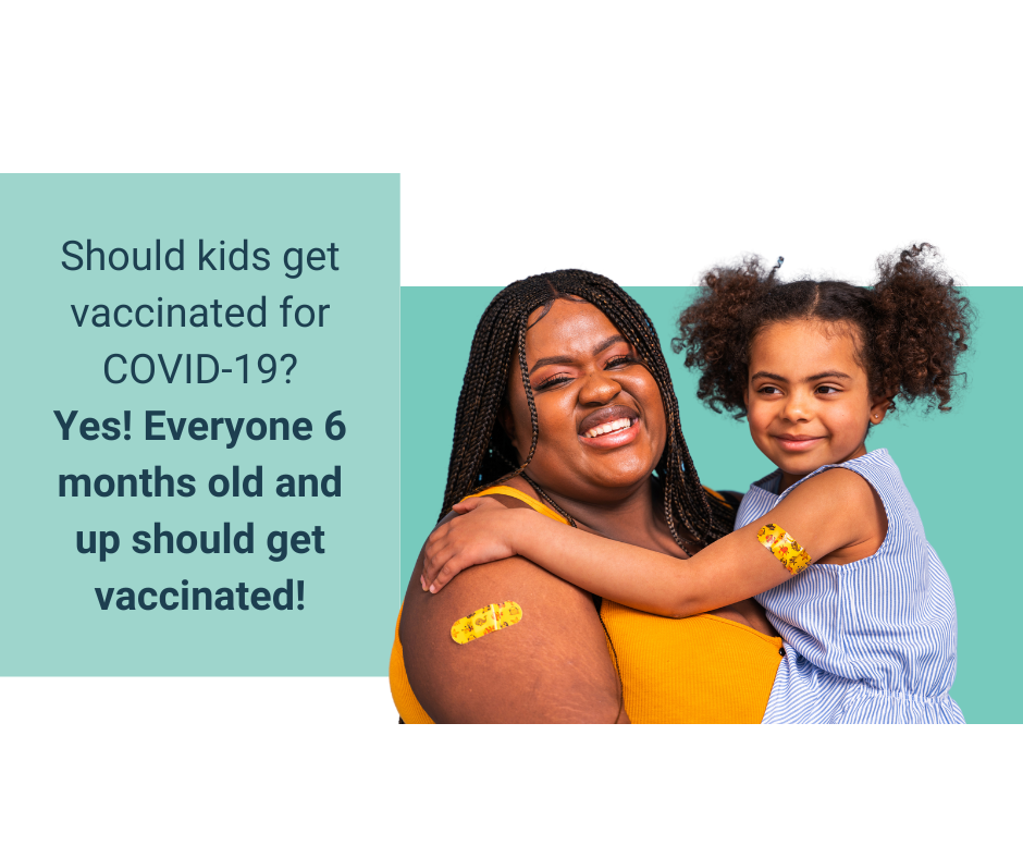 Graphic with light blue boxes and photo of a Black mother holding her toddler. They have bandaids on their arms indicating vaccination. Text reads, 'Should kids get vaccinated for COVID-19?Yes! Everyone 6 months old and up should get vaccinated!'