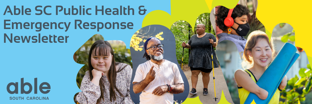 Reads, 'Able SC Public Health & Emergency Response Newsletter,' Able SC logo, portraits of disabled people: Asian woman with down syndrome, Deaf Black man, nonbinary Black hiker, Filipino woman in facemask, Asian arm amputee woman holding yoga mat.