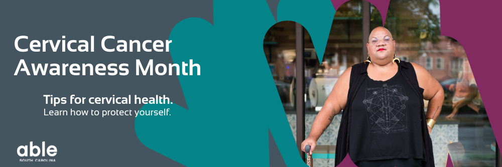 Gray, teal, and purple banner that reads, 'Cervical Cancer Awareness Month, Tips for cervical health. Learn how to protect yourself.' Able SC logo, portrait of a disabled person walking with a cane.