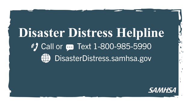 Dark teal graphic with white text reading, ‘Disaster Distress Helpline, call or text 1-800-985-5990, disasterdistress.samhsa.gov,’ followed by the SAMHSA logo.