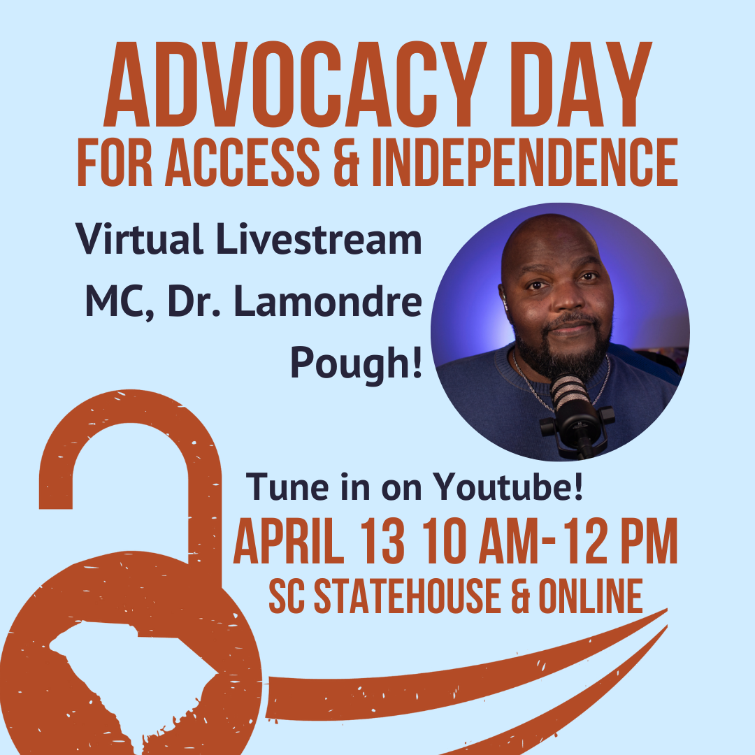 Graphic with light blue background and dark orange and blue text, 'Advocacy Day for Access & Independence. Virtual Livestream MC, Dr. Lamondre Pough! Tune in on Youtube! April 13, 10 am - 12 pm, SC Statehouse & Online.' Circular photo of Dr. Pough, a Black man with short beard speaking into a microphone. At base, illustration of orange unlocked padlock with SC state as the keyhole, followed by a swoosh to the right.