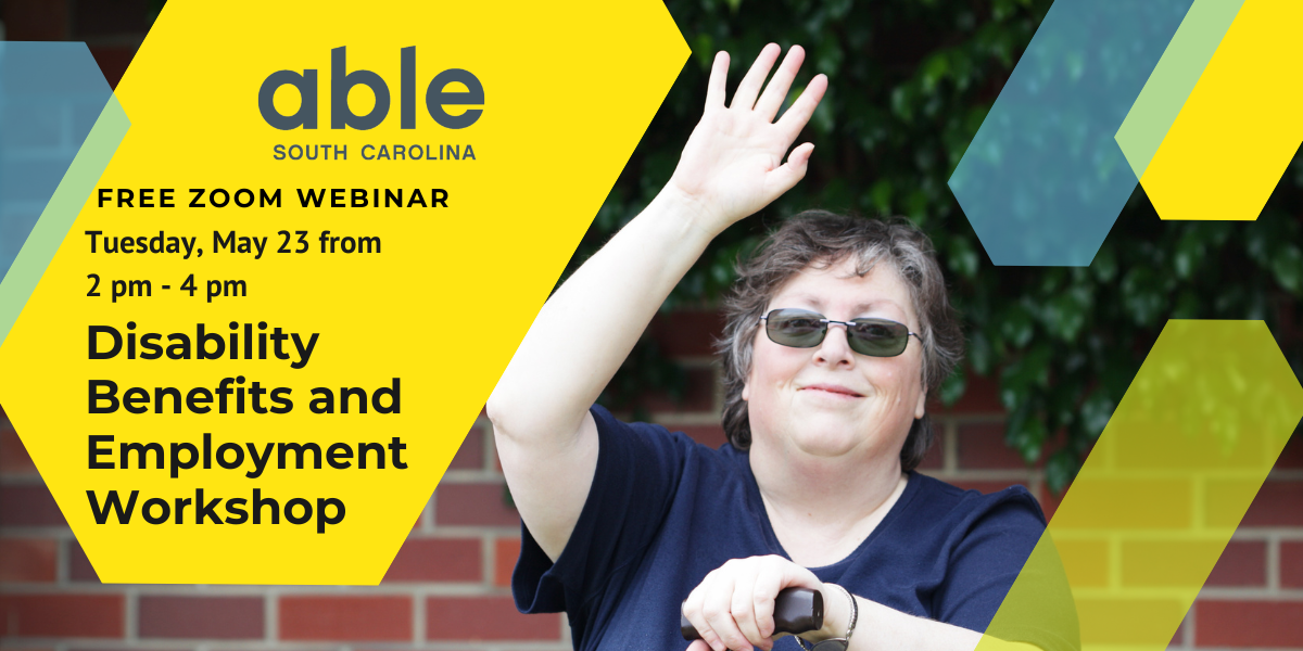 Graphic with photo of a white disabled person holding a cane while raising their hand. Text over yellow, blue, and green arrow shapes reads, 'Disability Benefits and Employment Workshop, free zoom webinar, Tuesday May 23 from 2 pm to 4 pm,' with Able SC logo.