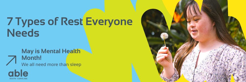 Graphic header with Able SC blue, green, and yellow abstract shapes behind gray text that reads, '7 Types of Rest Everyone Needs. May is Mental Health Month! We all need more than sleep.' Able SC logo in bottom left. Photo of young woman with light skin and Down Syndrome looking peacefully at a dandelion puff, standing outside.