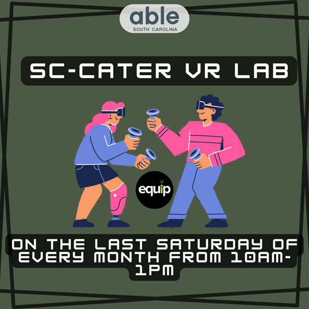 dark green background with a thick black abstract border. The words 'SC-CATER VR Lab are within the border.' Underneath is an image of two individuals playing with VR headsets, and underneath that image are the words, 'On the last Saturday of every month from 10 am - 1 pm!'. The Equip logo and the Able SC logo are both pictured within the document. Able SC is in a white font, and Equip is in a white font with the 'i' in Equip being green with a sprout coming out.]